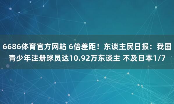 6686体育官方网站 6倍差距！东谈主民日报：我国青少年注册球员达10.92万东谈主 不及日本1/7