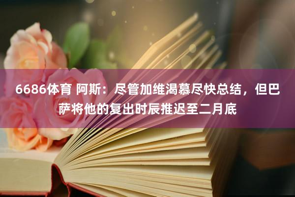 6686体育 阿斯：尽管加维渴慕尽快总结，但巴萨将他的复出时辰推迟至二月底