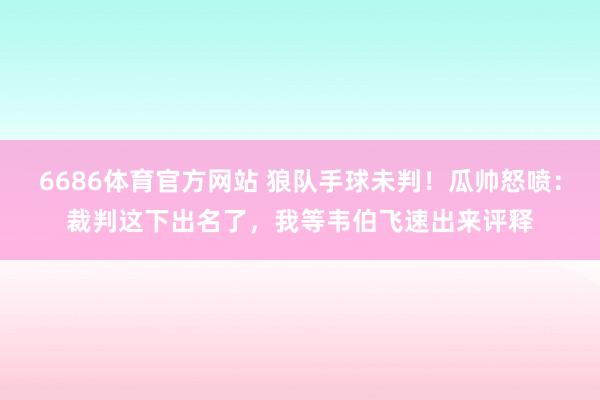 6686体育官方网站 狼队手球未判！瓜帅怒喷：裁判这下出名了，我等韦伯飞速出来评释