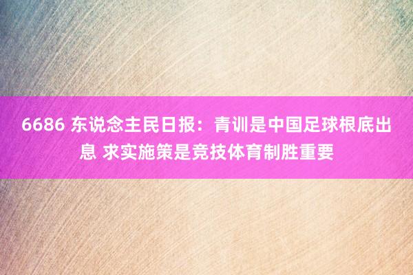 6686 东说念主民日报：青训是中国足球根底出息 求实施策是竞技体育制胜重要