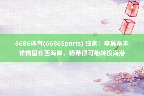 6686体育(6686Sports) 独家：李昊基本详情留在西海岸，杨希很可能转投海港
