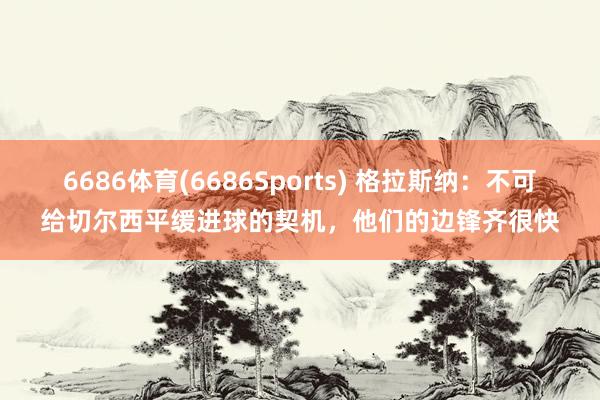 6686体育(6686Sports) 格拉斯纳：不可给切尔西平缓进球的契机，他们的边锋齐很快