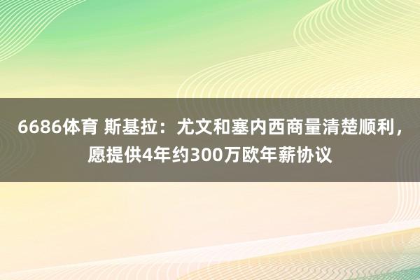 6686体育 斯基拉：尤文和塞内西商量清楚顺利，愿提供4年约300万欧年薪协议