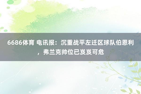 6686体育 电讯报：沉重战平左迁区球队伯恩利，弗兰克帅位已岌岌可危