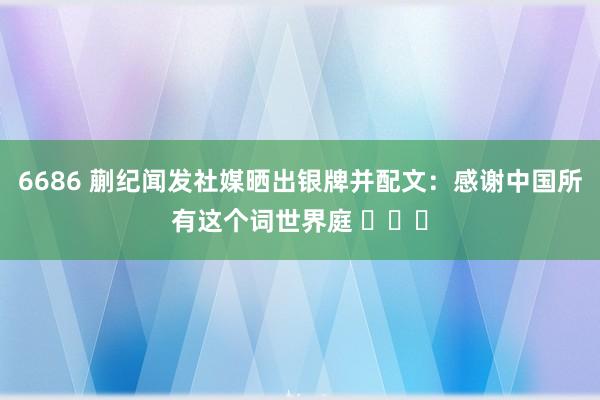 6686 蒯纪闻发社媒晒出银牌并配文：感谢中国所有这个词世界庭 ​​​