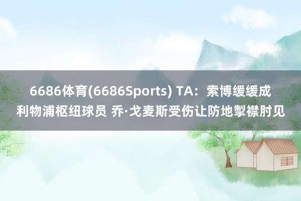 6686体育(6686Sports) TA：索博缓缓成利物浦枢纽球员 乔·戈麦斯受伤让防地掣襟肘见