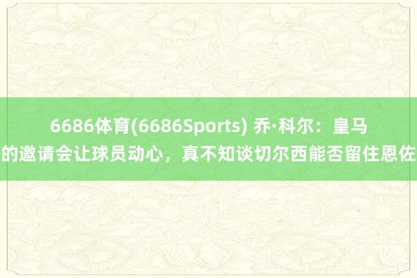 6686体育(6686Sports) 乔·科尔：皇马的邀请会让球员动心，真不知谈切尔西能否留住恩佐