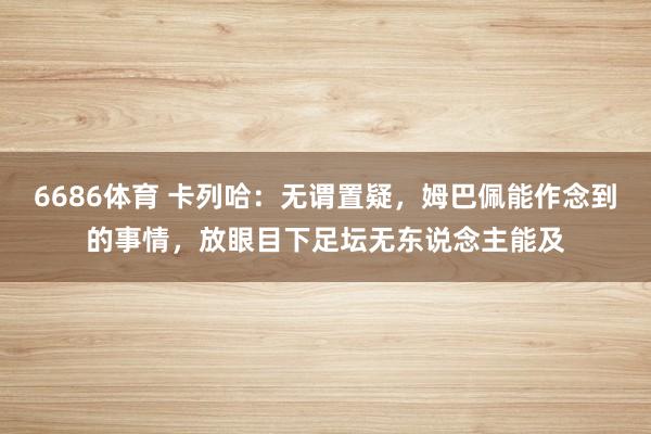 6686体育 卡列哈：无谓置疑，姆巴佩能作念到的事情，放眼目下足坛无东说念主能及