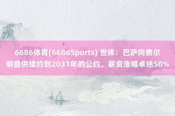 6686体育(6686Sports) 世体：巴萨向费尔明提供续约到2031年的公约，薪资涨幅卓绝50%