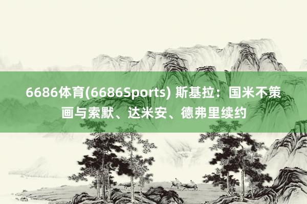 6686体育(6686Sports) 斯基拉：国米不策画与索默、达米安、德弗里续约
