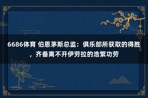 6686体育 伯恩茅斯总监：俱乐部所获取的得胜，齐备离不开伊劳拉的浩繁功劳
