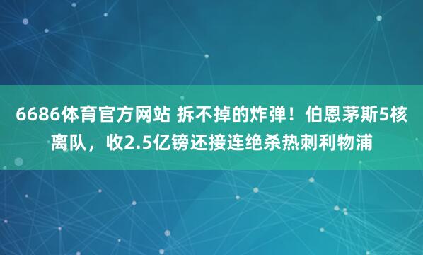6686体育官方网站 拆不掉的炸弹！伯恩茅斯5核离队，收2.5亿镑还接连绝杀热刺利物浦
