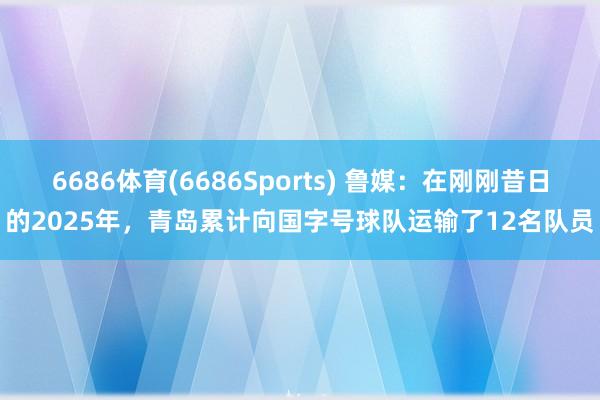 6686体育(6686Sports) 鲁媒：在刚刚昔日的2025年，青岛累计向国字号球队运输了12名队员