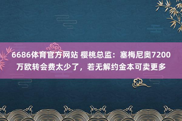 6686体育官方网站 樱桃总监：塞梅尼奥7200万欧转会费太少了，若无解约金本可卖更多