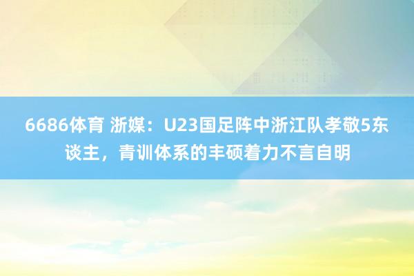 6686体育 浙媒：U23国足阵中浙江队孝敬5东谈主，青训体系的丰硕着力不言自明