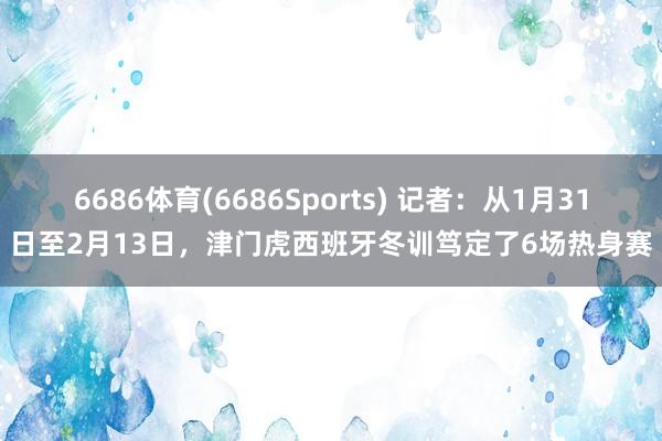 6686体育(6686Sports) 记者：从1月31日至2月13日，津门虎西班牙冬训笃定了6场热身赛
