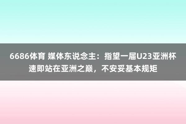 6686体育 媒体东说念主：指望一届U23亚洲杯速即站在亚洲之巅，不安妥基本规矩