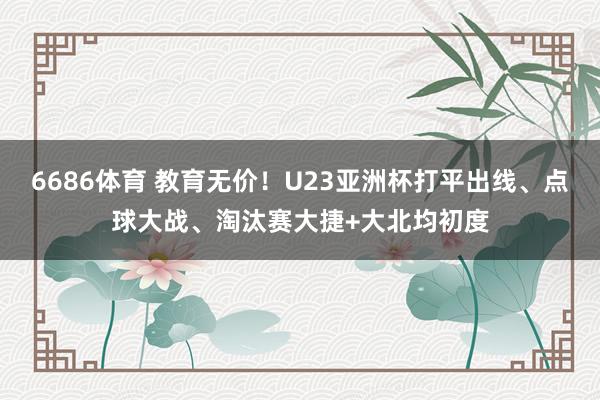 6686体育 教育无价！U23亚洲杯打平出线、点球大战、淘汰赛大捷+大北均初度