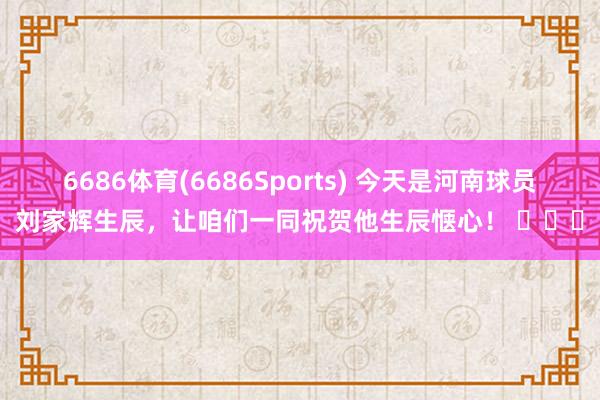 6686体育(6686Sports) 今天是河南球员刘家辉生辰，让咱们一同祝贺他生辰惬心！ ​​​