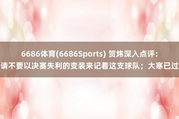 6686体育(6686Sports) 贺炜深入点评：请不要以决赛失利的变装来记着这支球队；大寒已过