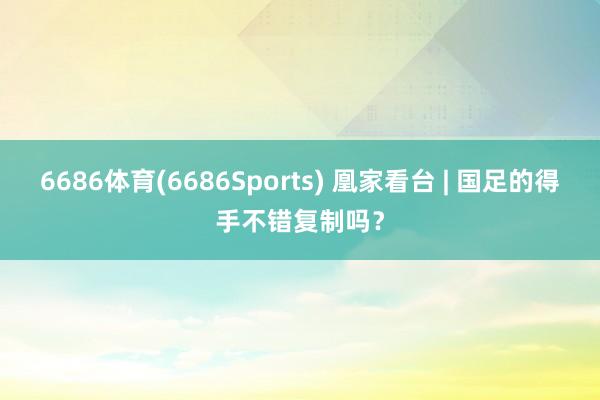 6686体育(6686Sports) 凰家看台 | 国足的得手不错复制吗？