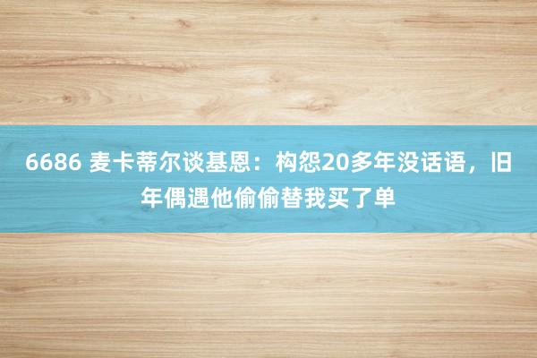 6686 麦卡蒂尔谈基恩：构怨20多年没话语，旧年偶遇他偷偷替我买了单