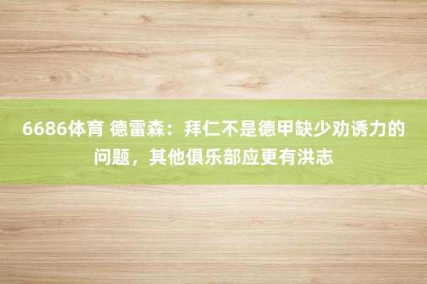 6686体育 德雷森：拜仁不是德甲缺少劝诱力的问题，其他俱乐部应更有洪志