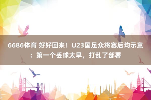 6686体育 好好回来！U23国足众将赛后均示意：第一个丢球太早，打乱了部署