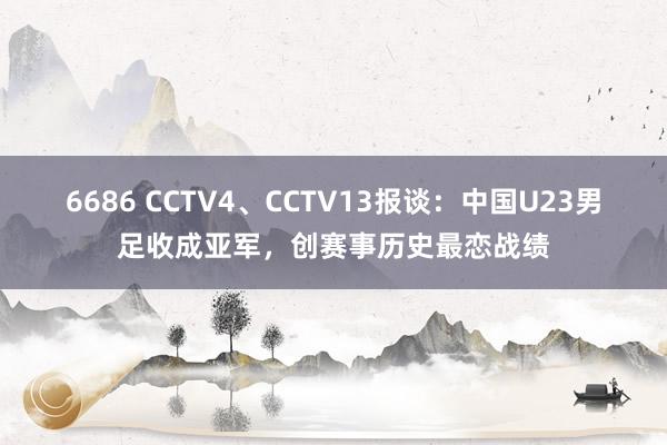 6686 CCTV4、CCTV13报谈：中国U23男足收成亚军，创赛事历史最恋战绩