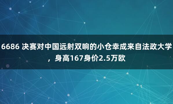 6686 决赛对中国远射双响的小仓幸成来自法政大学，身高167身价2.5万欧
