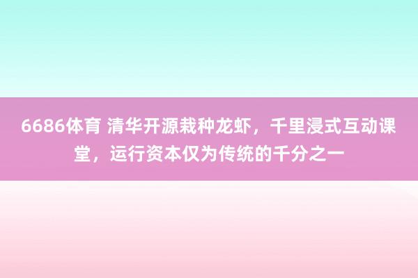 6686体育 清华开源栽种龙虾，千里浸式互动课堂，运行资本仅为传统的千分之一