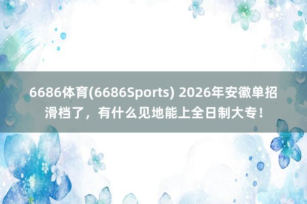6686体育(6686Sports) 2026年安徽单招滑档了，有什么见地能上全日制大专！