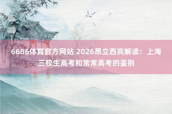 6686体育官方网站 2026昂立西宾解读：上海三校生高考和常常高考的鉴别