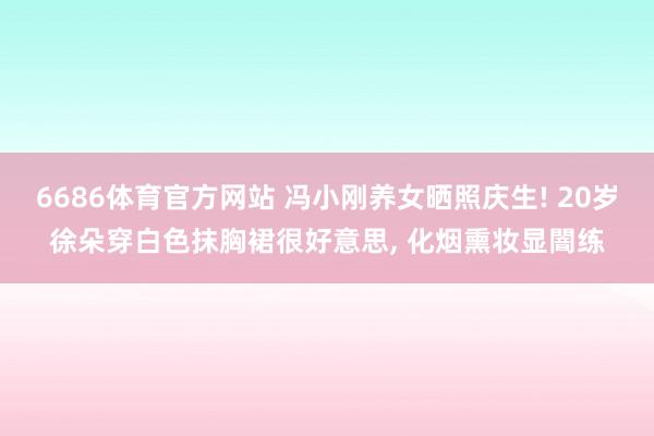 6686体育官方网站 冯小刚养女晒照庆生! 20岁徐朵穿白色抹胸裙很好意思, 化烟熏妆显闇练