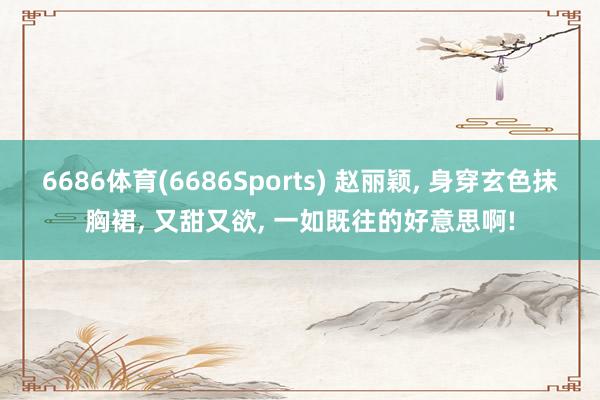 6686体育(6686Sports) 赵丽颖， 身穿玄色抹胸裙，<a href=