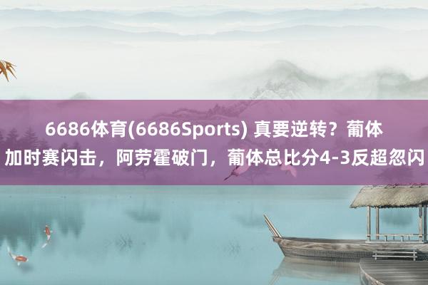 6686体育(6686Sports) 真要逆转？葡体加时赛闪击，阿劳霍破门，葡体总比分4-3反超忽闪