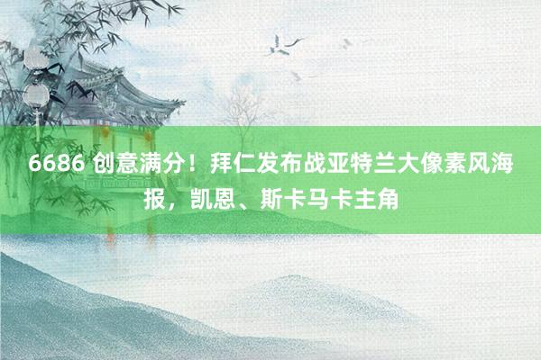 6686 创意满分！拜仁发布战亚特兰大像素风海报，凯恩、斯卡马卡主角