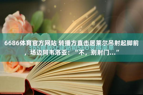 6686体育官方网站 转播方直击居莱尔吊射起脚前，场边阿韦洛亚：“不，别射门...”