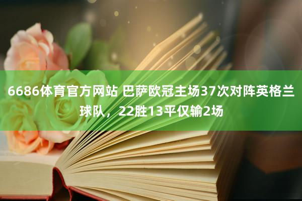 6686体育官方网站 巴萨欧冠主场37次对阵英格兰球队，22胜13平仅输2场