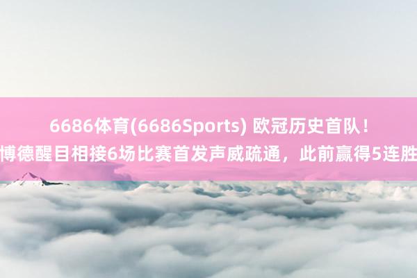 6686体育(6686Sports) 欧冠历史首队！博德醒目相接6场比赛首发声威疏通，此前赢得5连胜