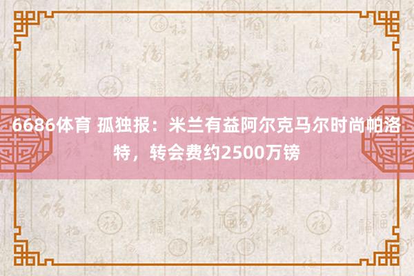 6686体育 孤独报：米兰有益阿尔克马尔时尚帕洛特，转会费约2500万镑