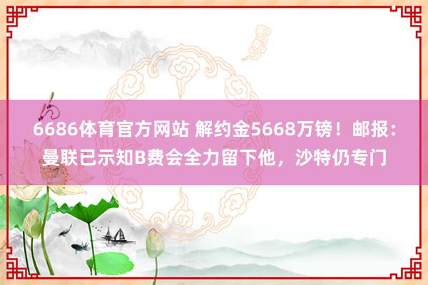 6686体育官方网站 解约金5668万镑！邮报：曼联已示知B费会全力留下他，沙特仍专门