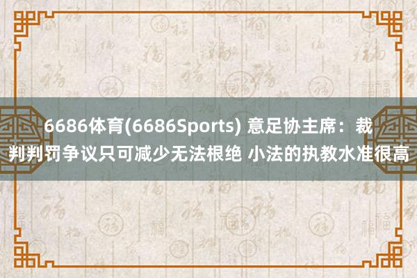 6686体育(6686Sports) 意足协主席：裁判判罚争议只可减少无法根绝 小法的执教水准很高