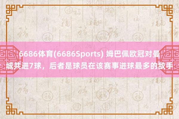 6686体育(6686Sports) 姆巴佩欧冠对曼城共进7球，后者是球员在该赛事进球最多的敌手