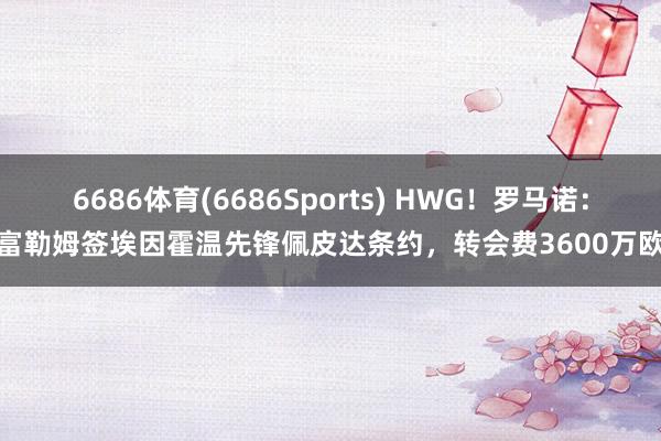 6686体育(6686Sports) HWG！罗马诺：富勒姆签埃因霍温先锋佩皮达条约，转会费3600万欧