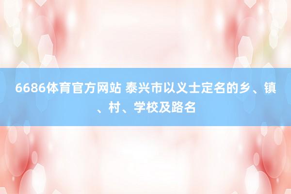 6686体育官方网站 泰兴市以义士定名的乡、镇、村、学校及路名