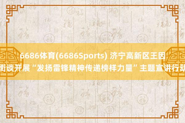 6686体育(6686Sports) 济宁高新区王因街谈开展“发扬雷锋精神传递榜样力量”主题宣讲行动