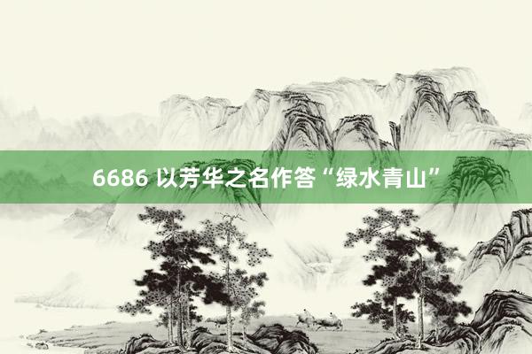 6686 以芳华之名作答“绿水青山”