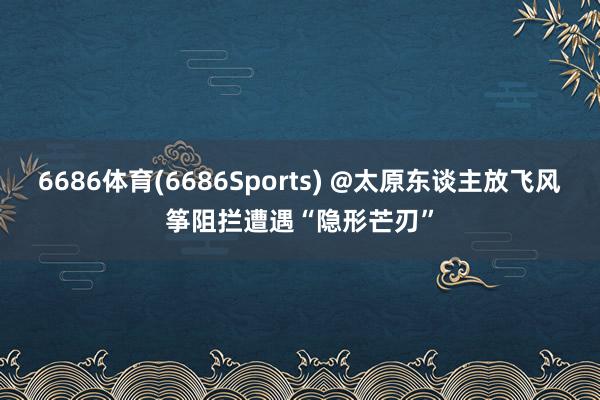 6686体育(6686Sports) @太原东谈主放飞风筝阻拦遭遇“隐形芒刃”