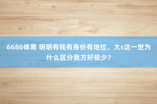 6686体育 明明有钱有身份有地位，大s这一世为什么区分我方好极少？